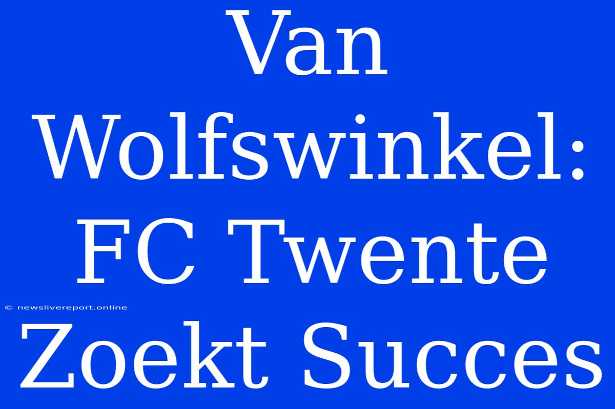 Van Wolfswinkel: FC Twente Zoekt Succes