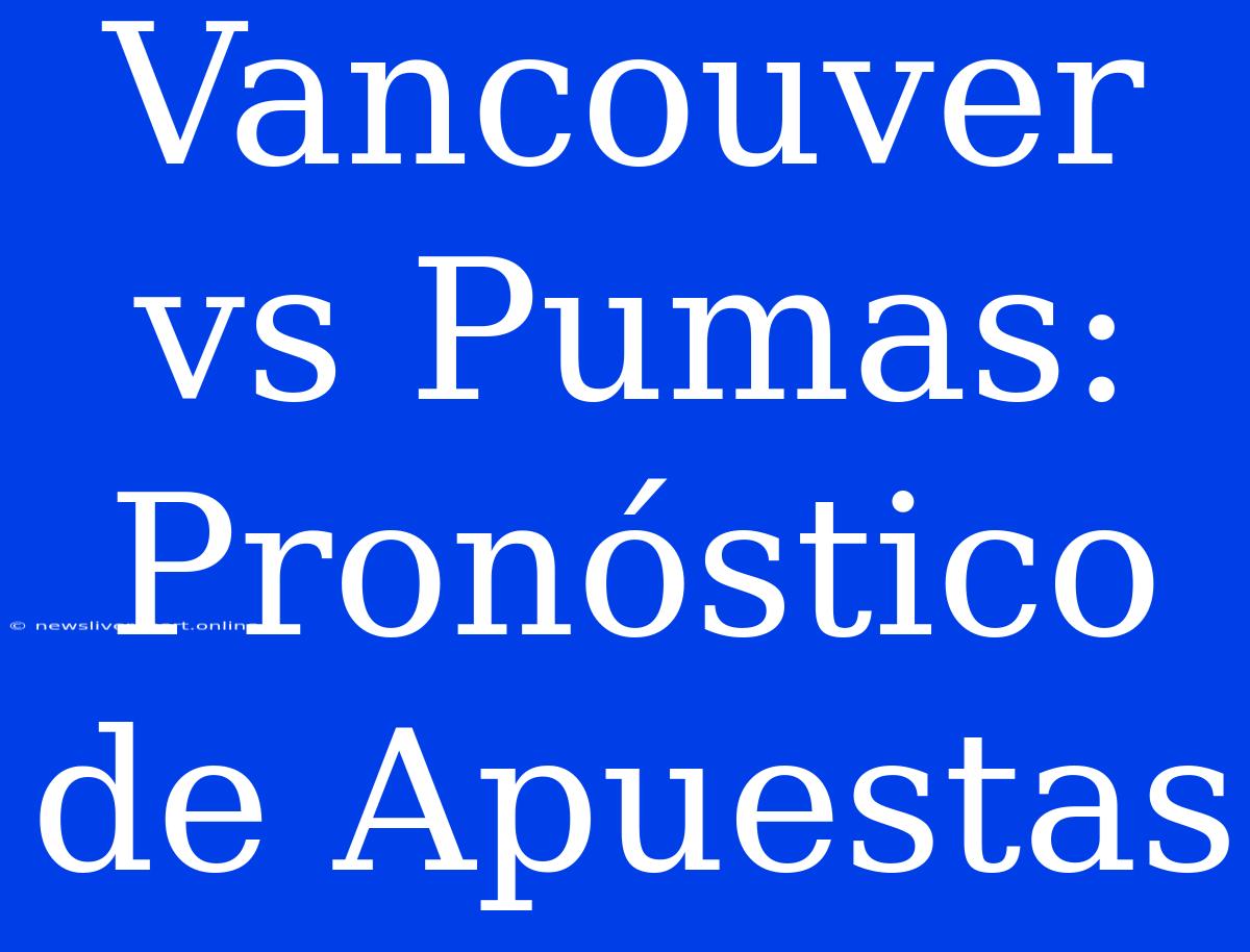 Vancouver Vs Pumas: Pronóstico De Apuestas