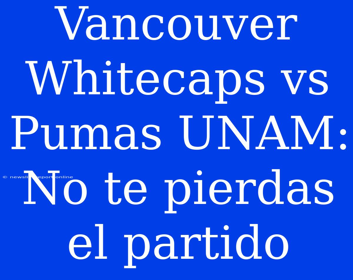 Vancouver Whitecaps Vs Pumas UNAM: No Te Pierdas El Partido