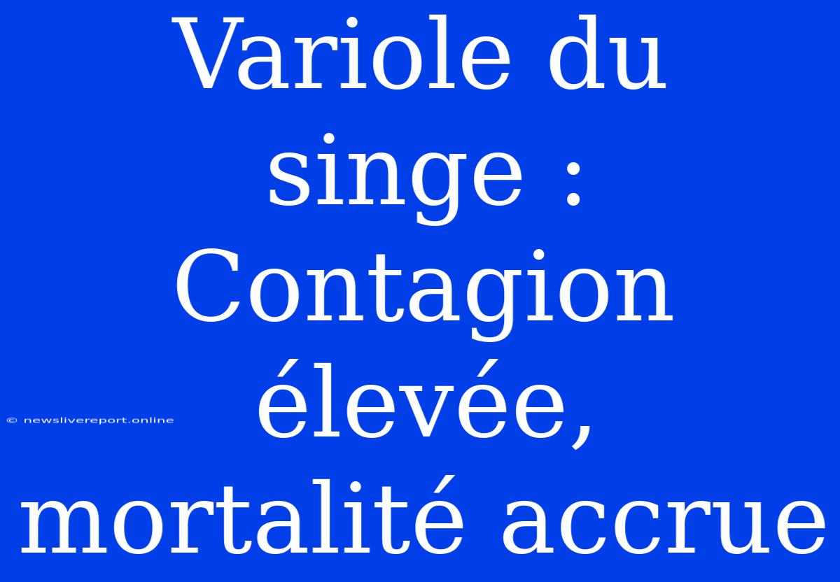 Variole Du Singe : Contagion Élevée, Mortalité Accrue