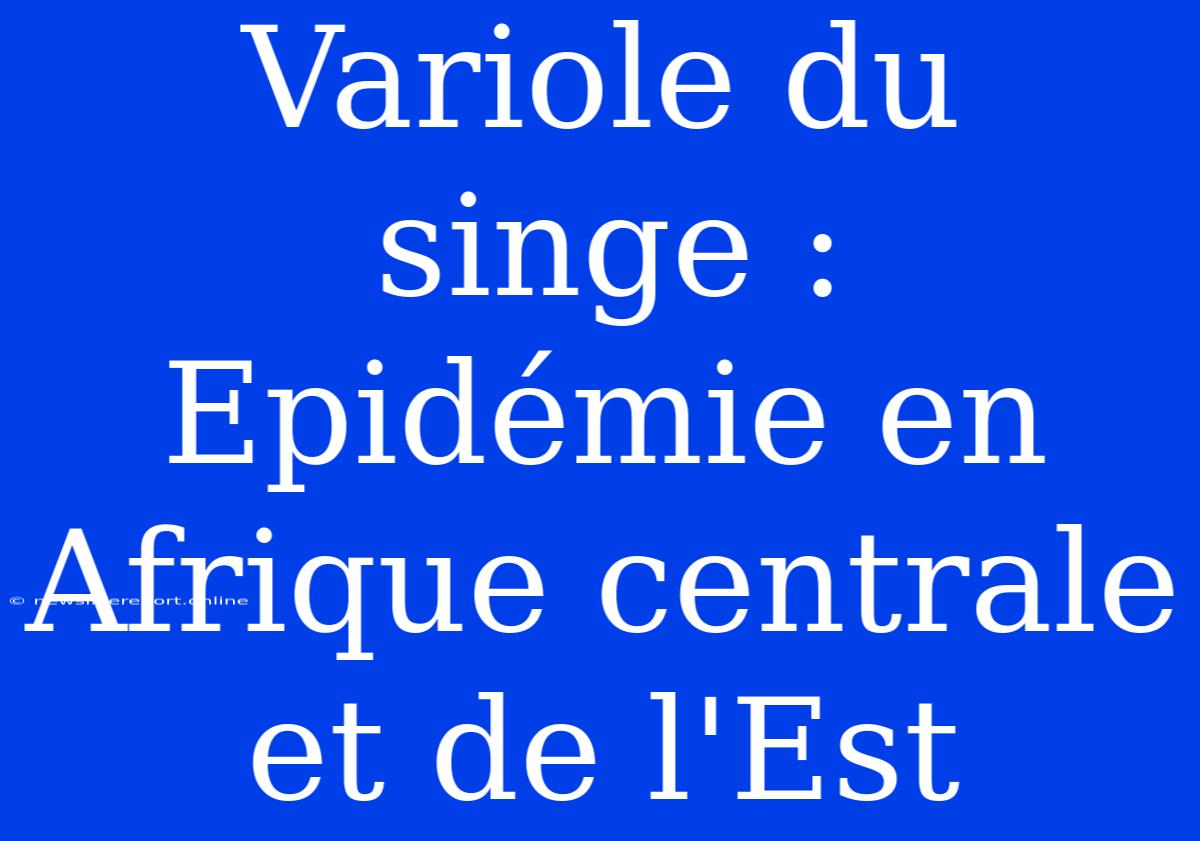 Variole Du Singe : Epidémie En Afrique Centrale Et De L'Est