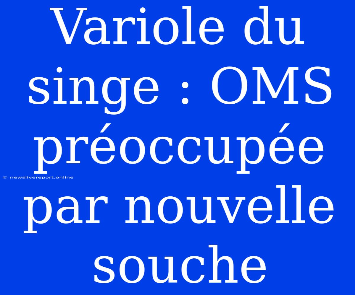 Variole Du Singe : OMS Préoccupée Par Nouvelle Souche