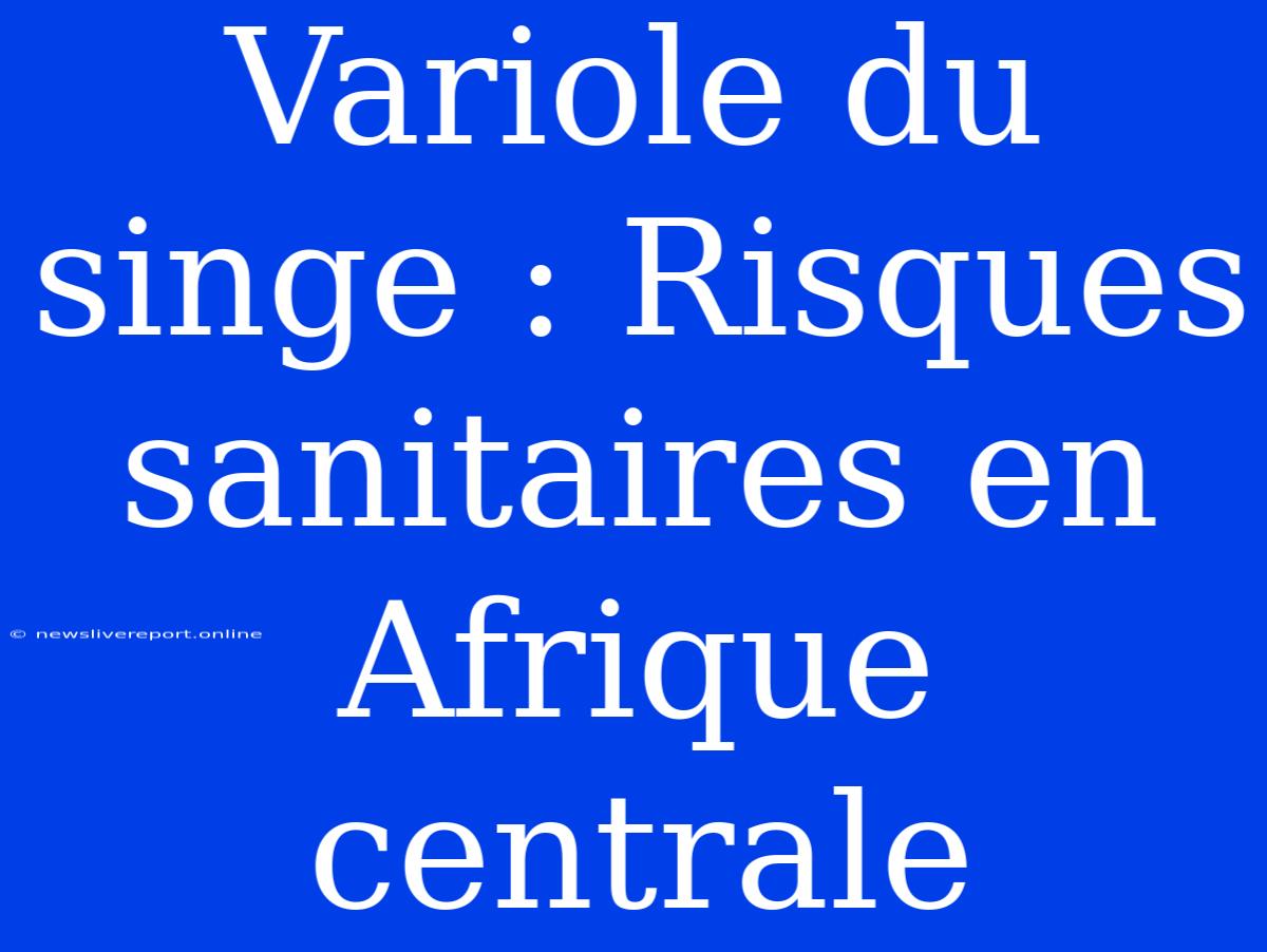 Variole Du Singe : Risques Sanitaires En Afrique Centrale