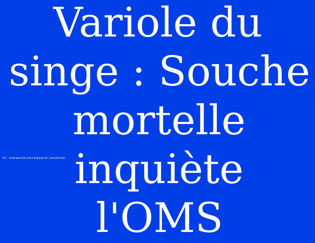 Variole Du Singe : Souche Mortelle Inquiète L'OMS