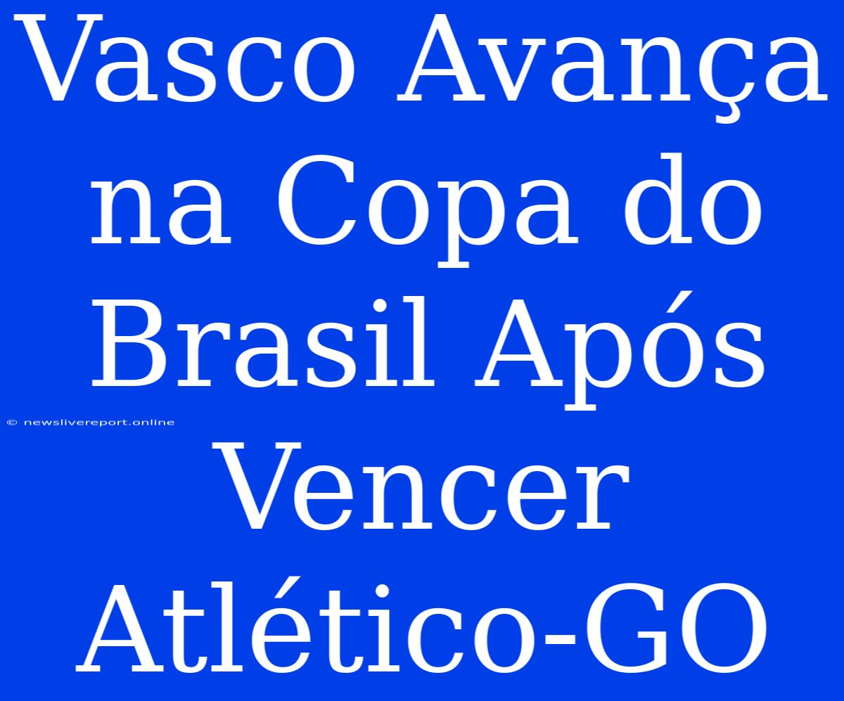 Vasco Avança Na Copa Do Brasil Após Vencer Atlético-GO