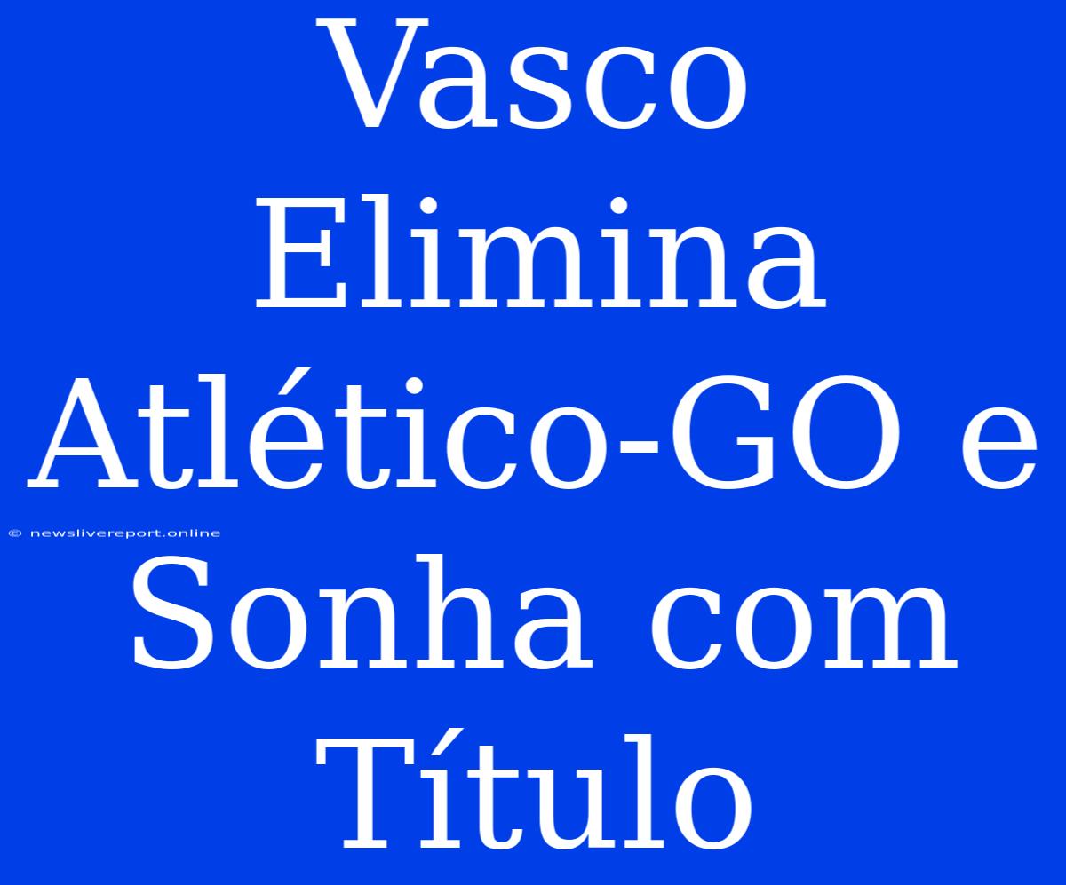 Vasco Elimina Atlético-GO E Sonha Com Título