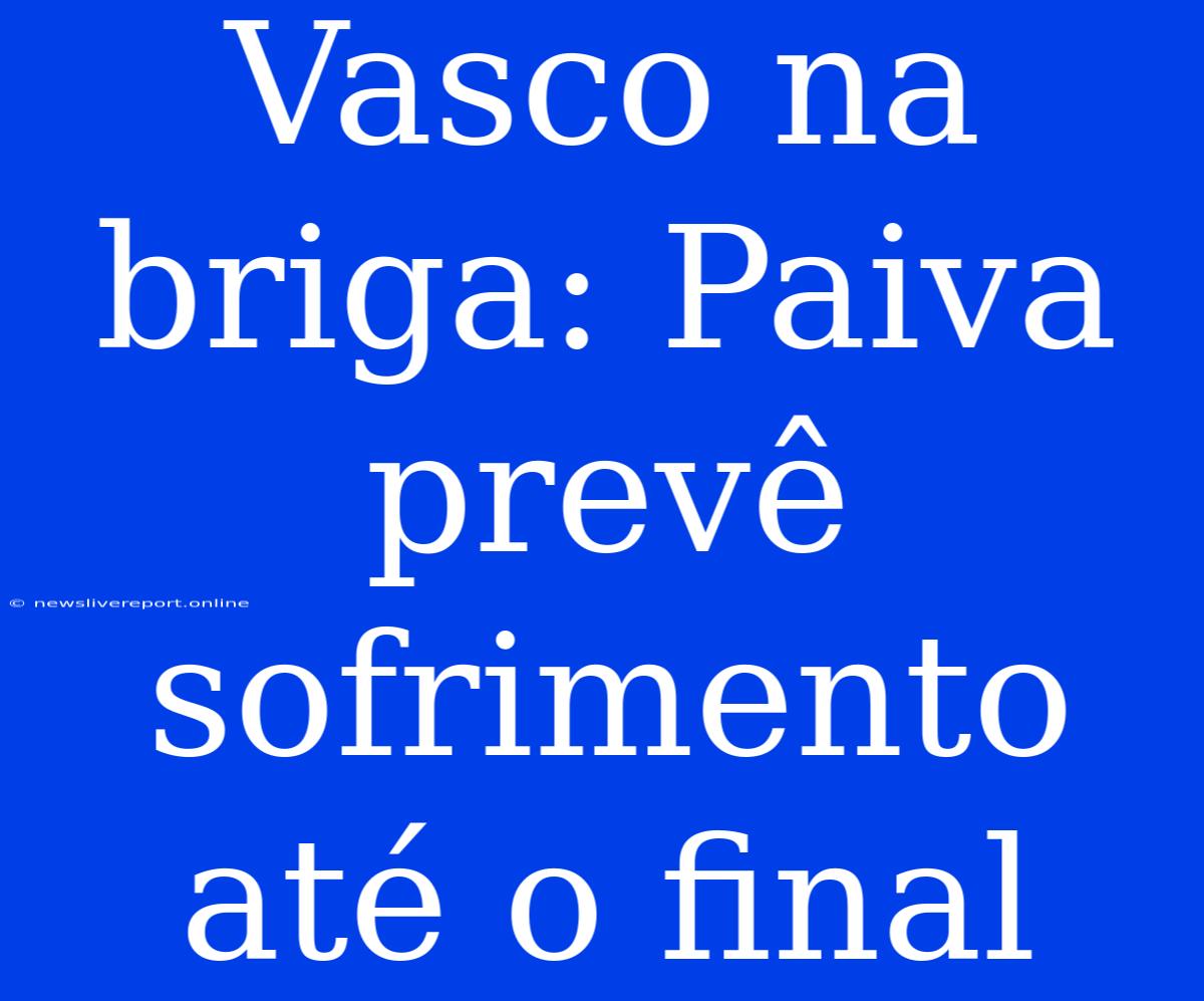 Vasco Na Briga: Paiva Prevê Sofrimento Até O Final