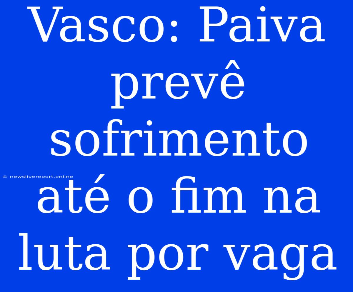 Vasco: Paiva Prevê Sofrimento Até O Fim Na Luta Por Vaga