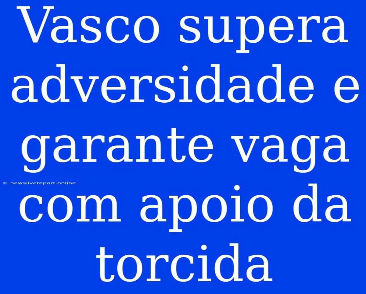 Vasco Supera Adversidade E Garante Vaga Com Apoio Da Torcida