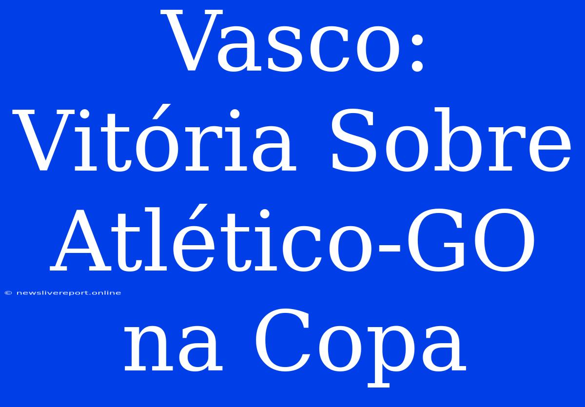 Vasco: Vitória Sobre Atlético-GO Na Copa