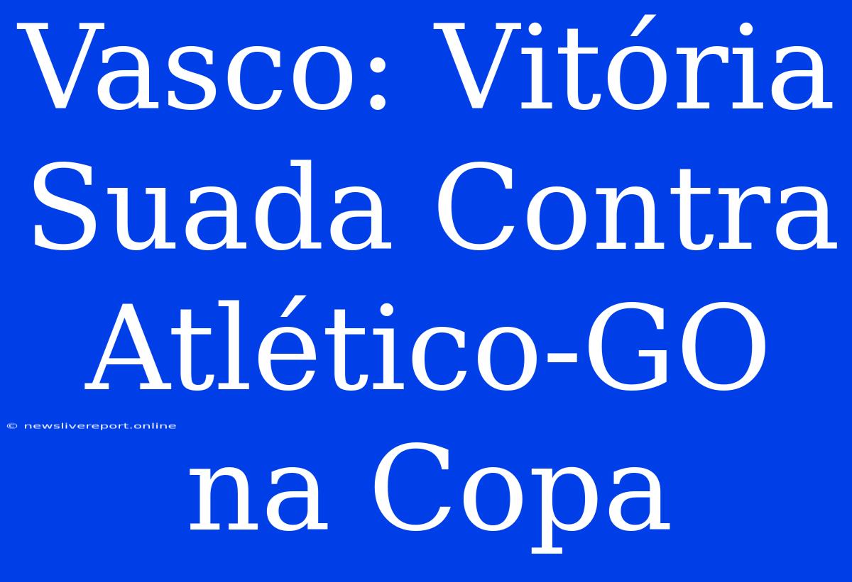 Vasco: Vitória Suada Contra Atlético-GO Na Copa