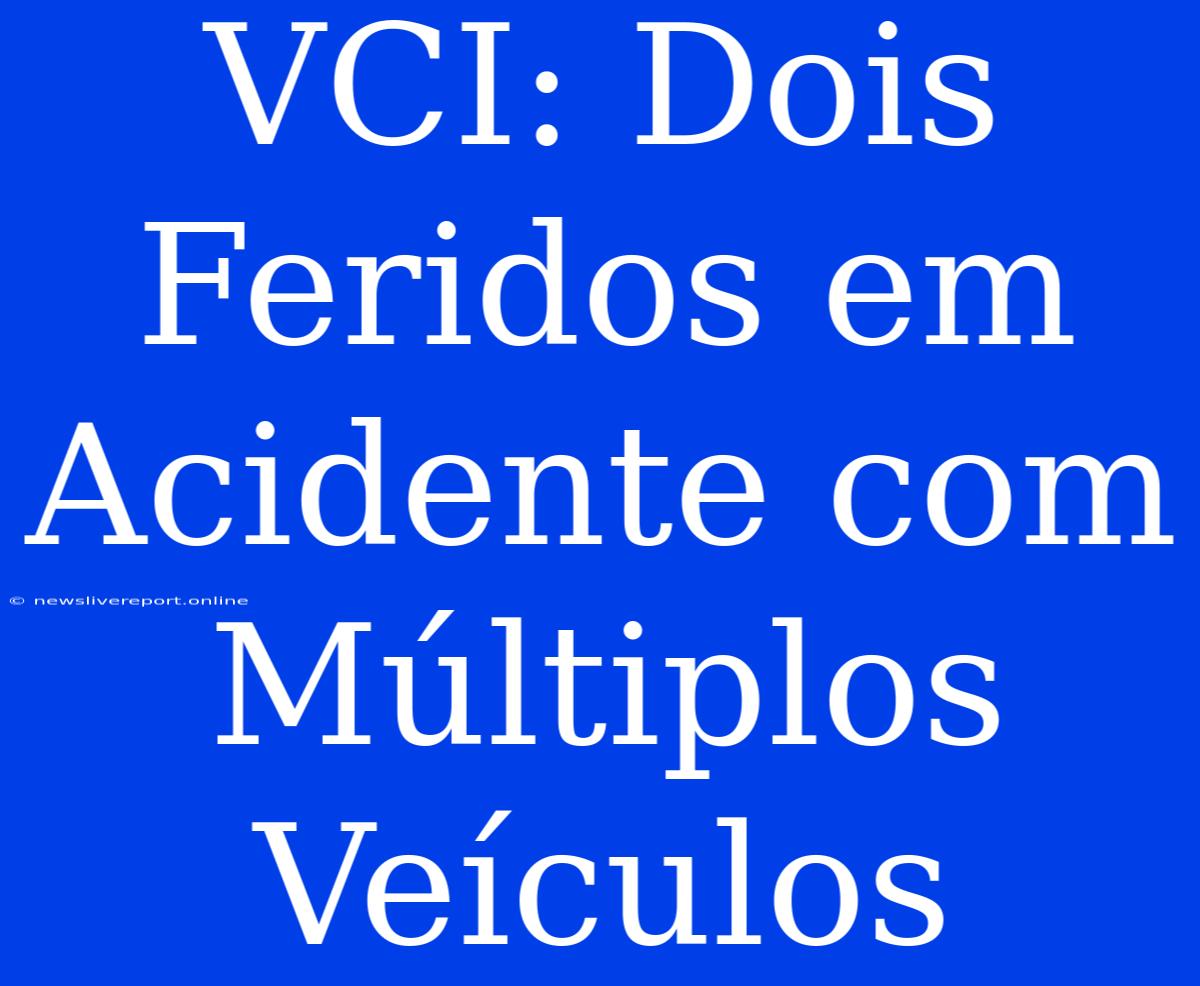 VCI: Dois Feridos Em Acidente Com Múltiplos Veículos