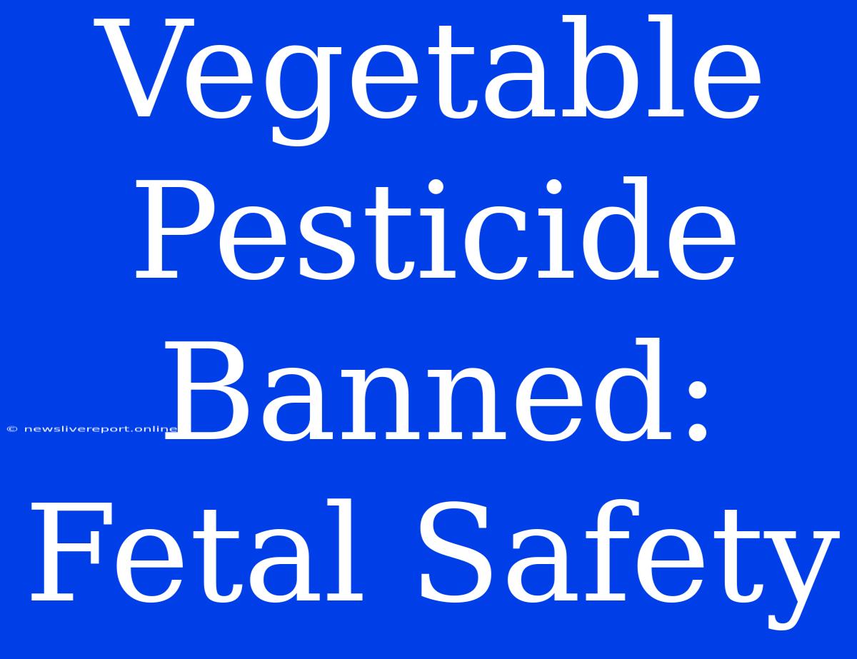 Vegetable Pesticide Banned: Fetal Safety