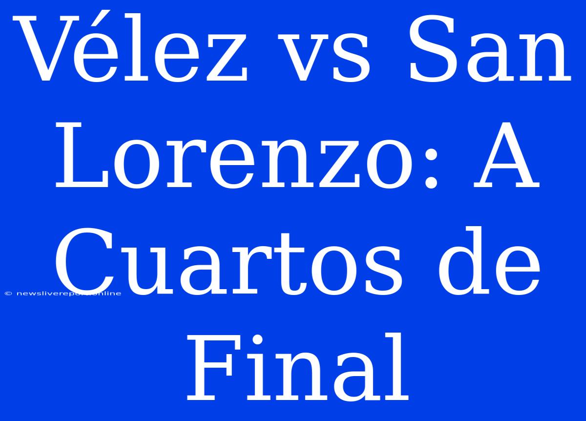 Vélez Vs San Lorenzo: A Cuartos De Final