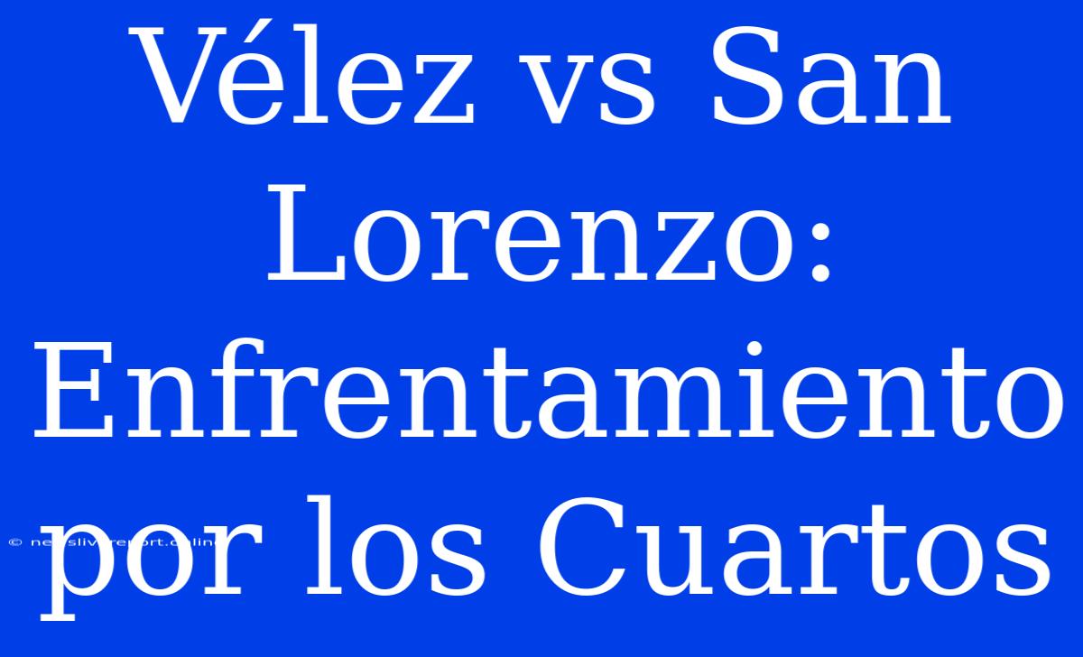 Vélez Vs San Lorenzo: Enfrentamiento Por Los Cuartos