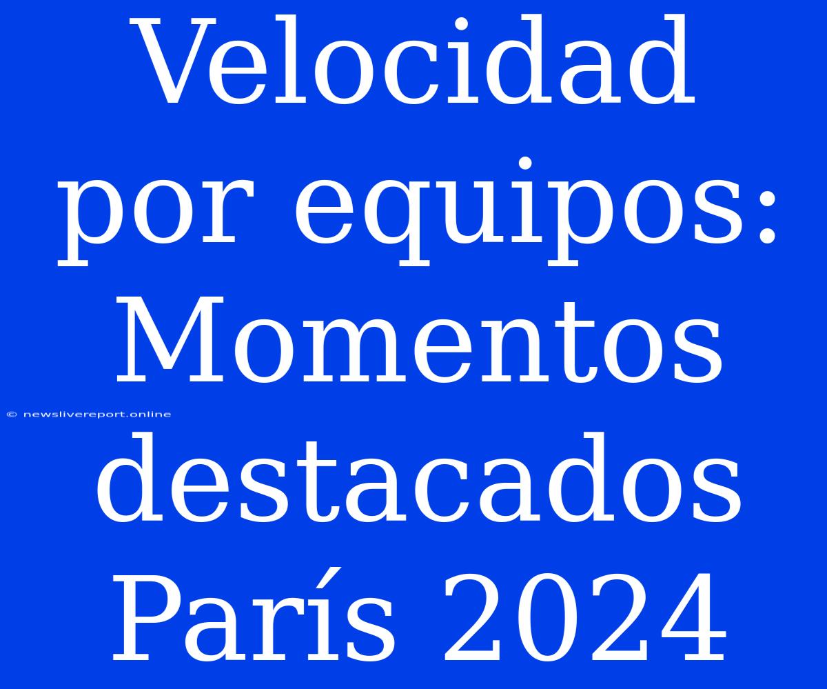 Velocidad Por Equipos: Momentos Destacados París 2024