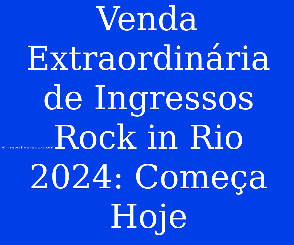 Venda Extraordinária De Ingressos Rock In Rio 2024: Começa Hoje