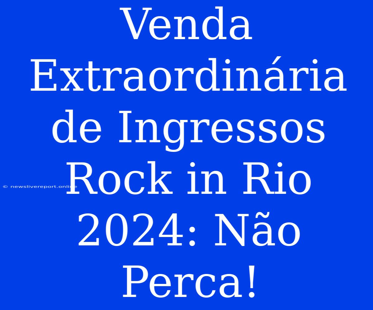 Venda Extraordinária De Ingressos Rock In Rio 2024: Não Perca!