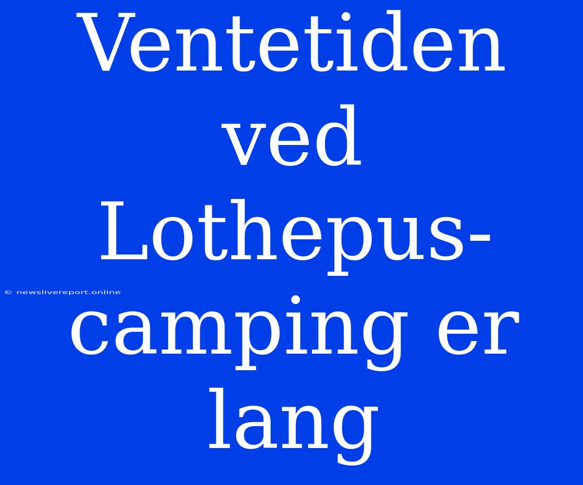 Ventetiden Ved Lothepus-camping Er Lang