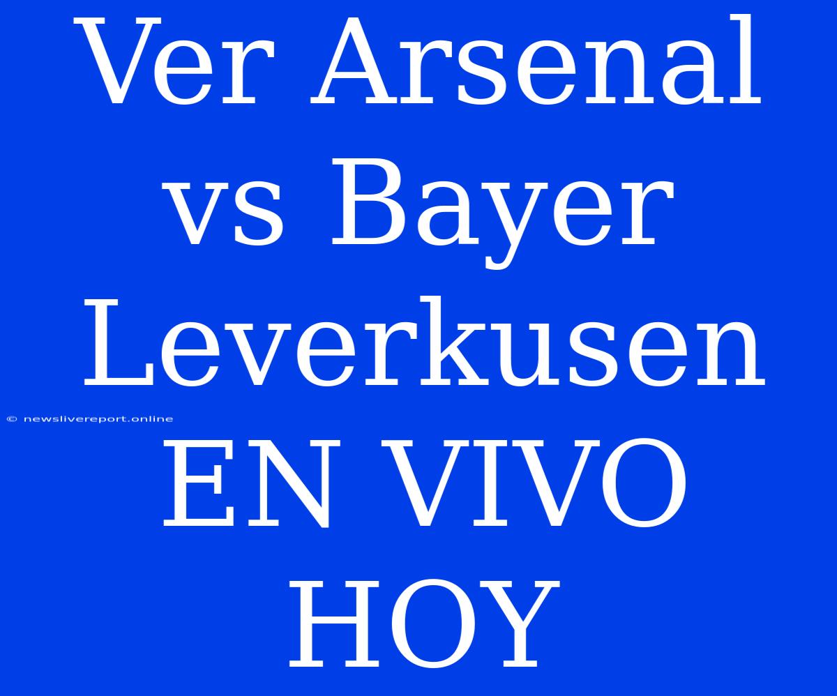 Ver Arsenal Vs Bayer Leverkusen EN VIVO HOY