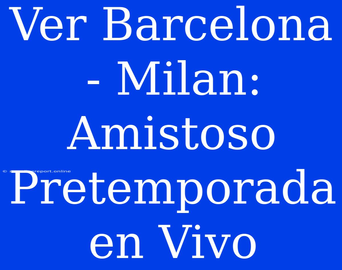 Ver Barcelona - Milan: Amistoso Pretemporada En Vivo