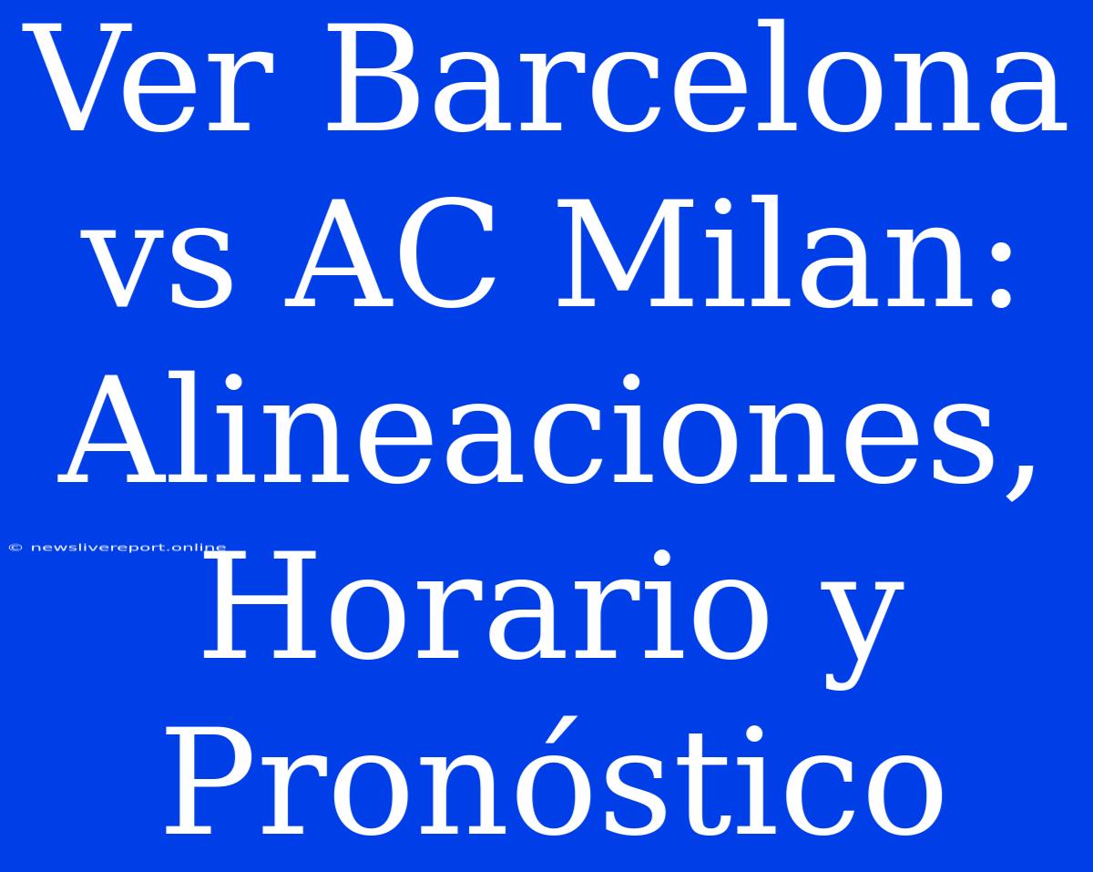 Ver Barcelona Vs AC Milan: Alineaciones, Horario Y Pronóstico