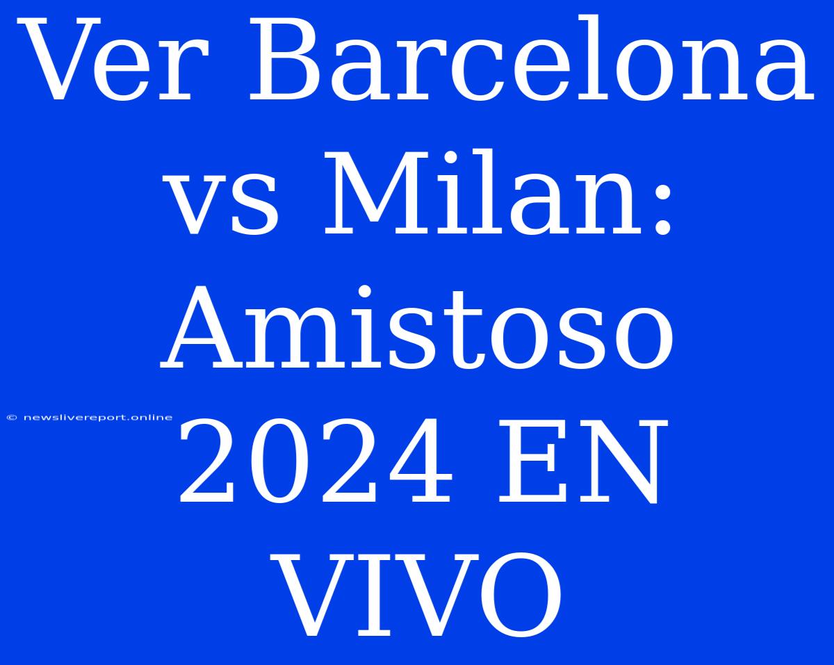 Ver Barcelona Vs Milan: Amistoso 2024 EN VIVO