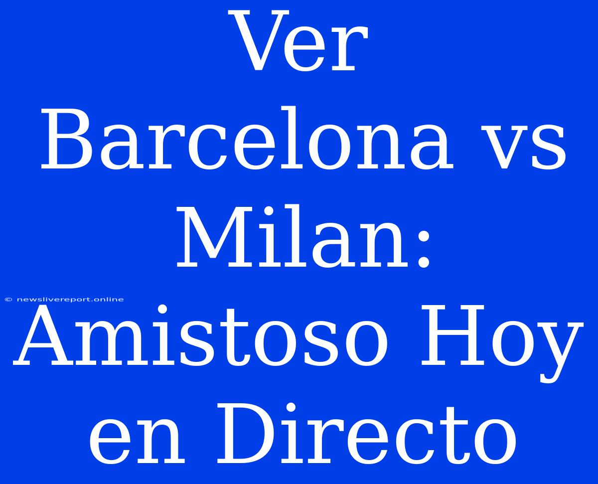 Ver Barcelona Vs Milan: Amistoso Hoy En Directo