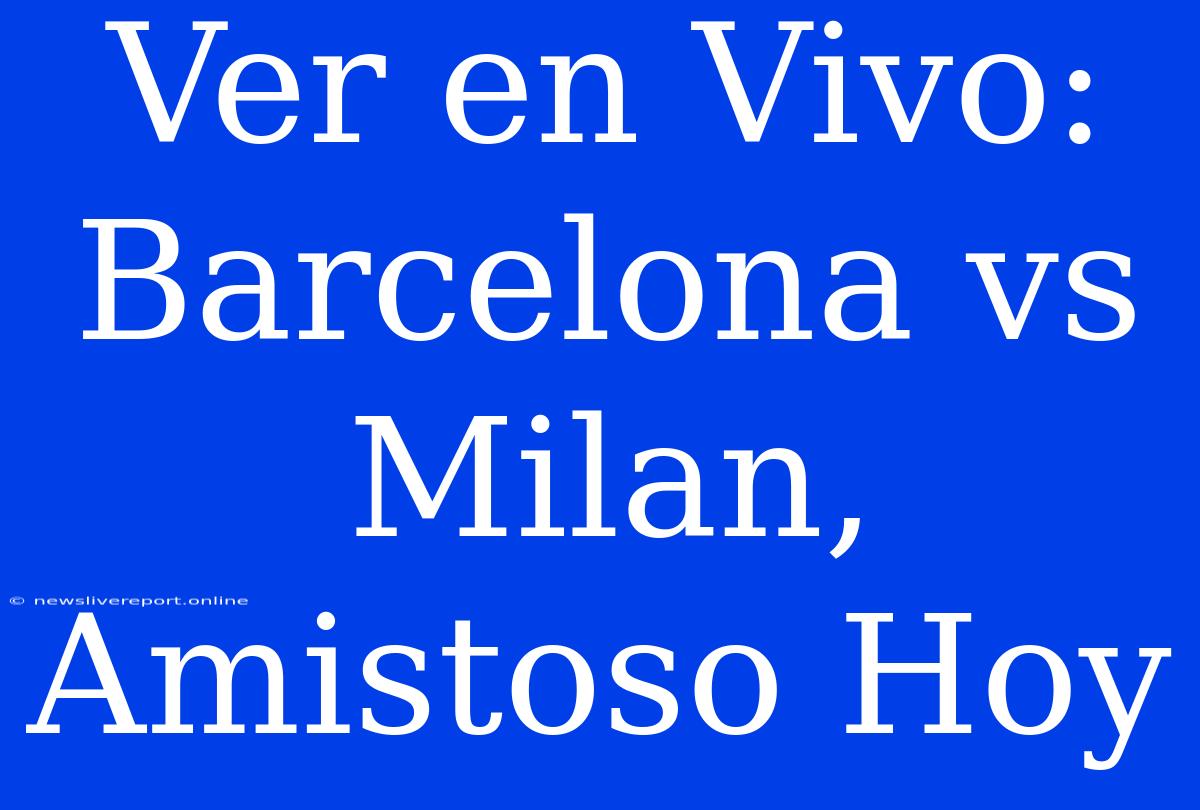 Ver En Vivo: Barcelona Vs Milan, Amistoso Hoy