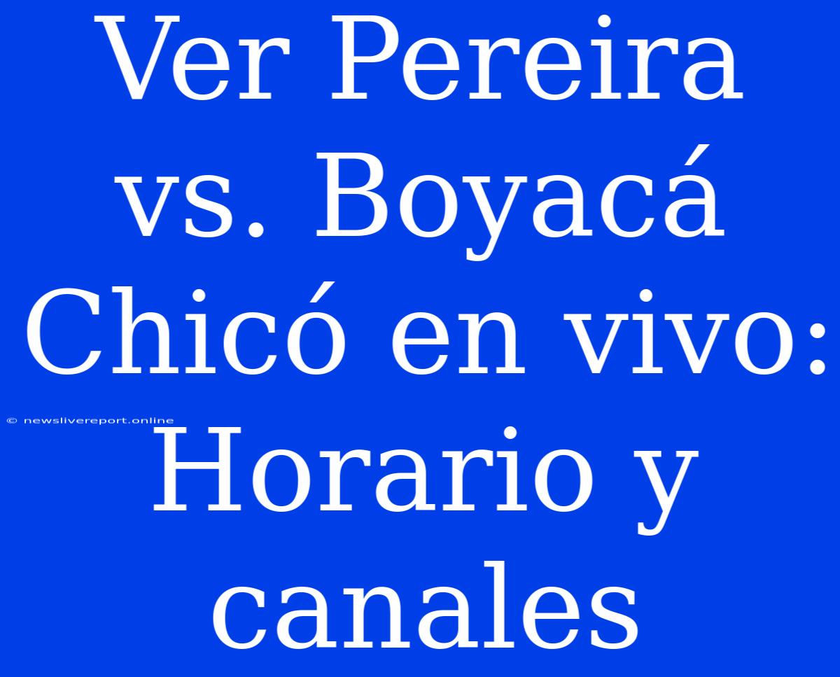 Ver Pereira Vs. Boyacá Chicó En Vivo: Horario Y Canales