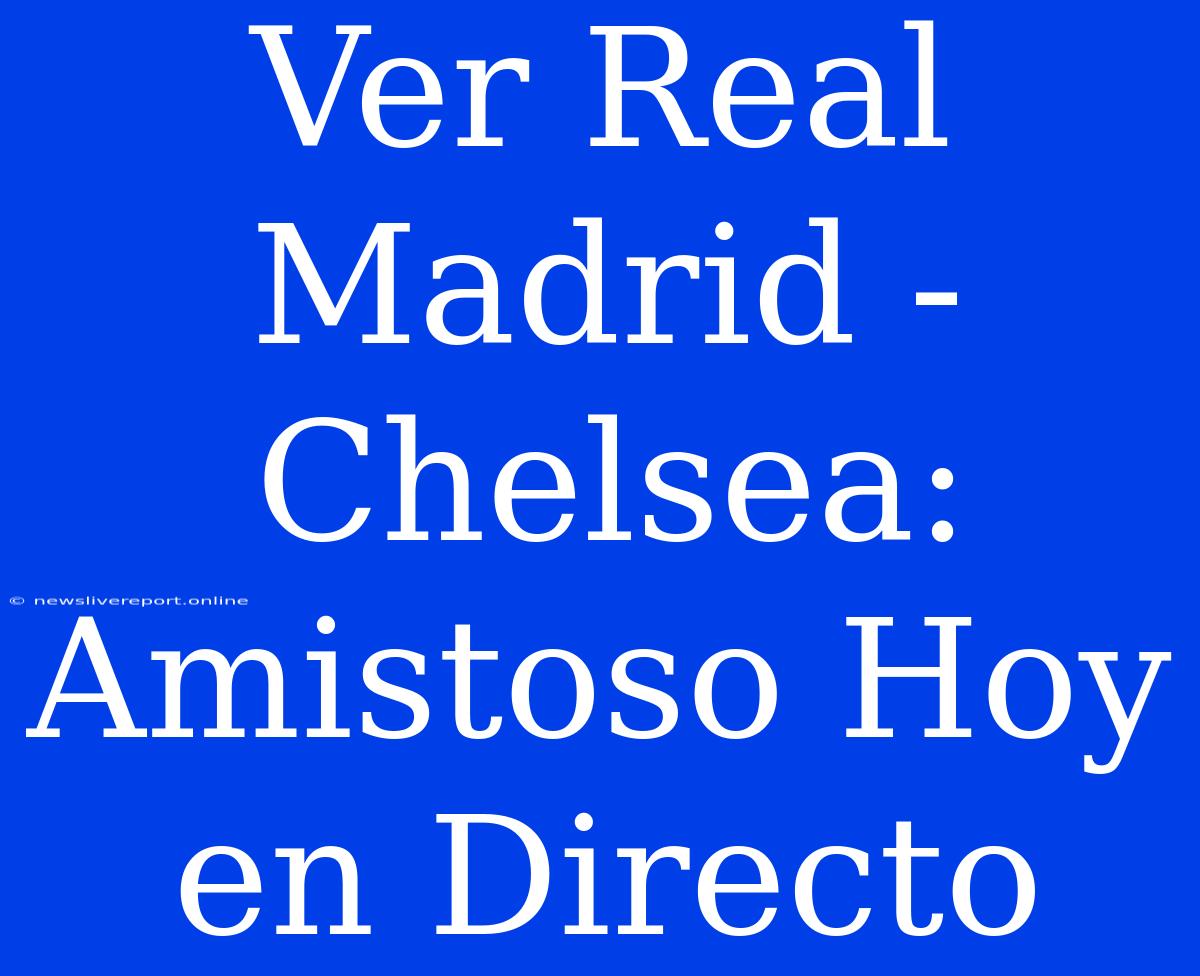 Ver Real Madrid - Chelsea: Amistoso Hoy En Directo