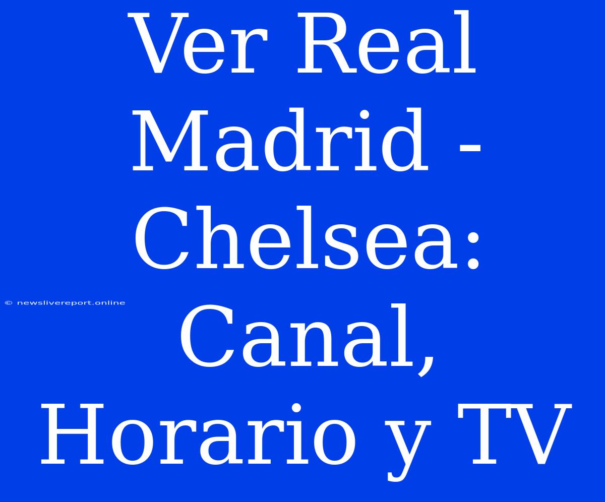 Ver Real Madrid - Chelsea: Canal, Horario Y TV