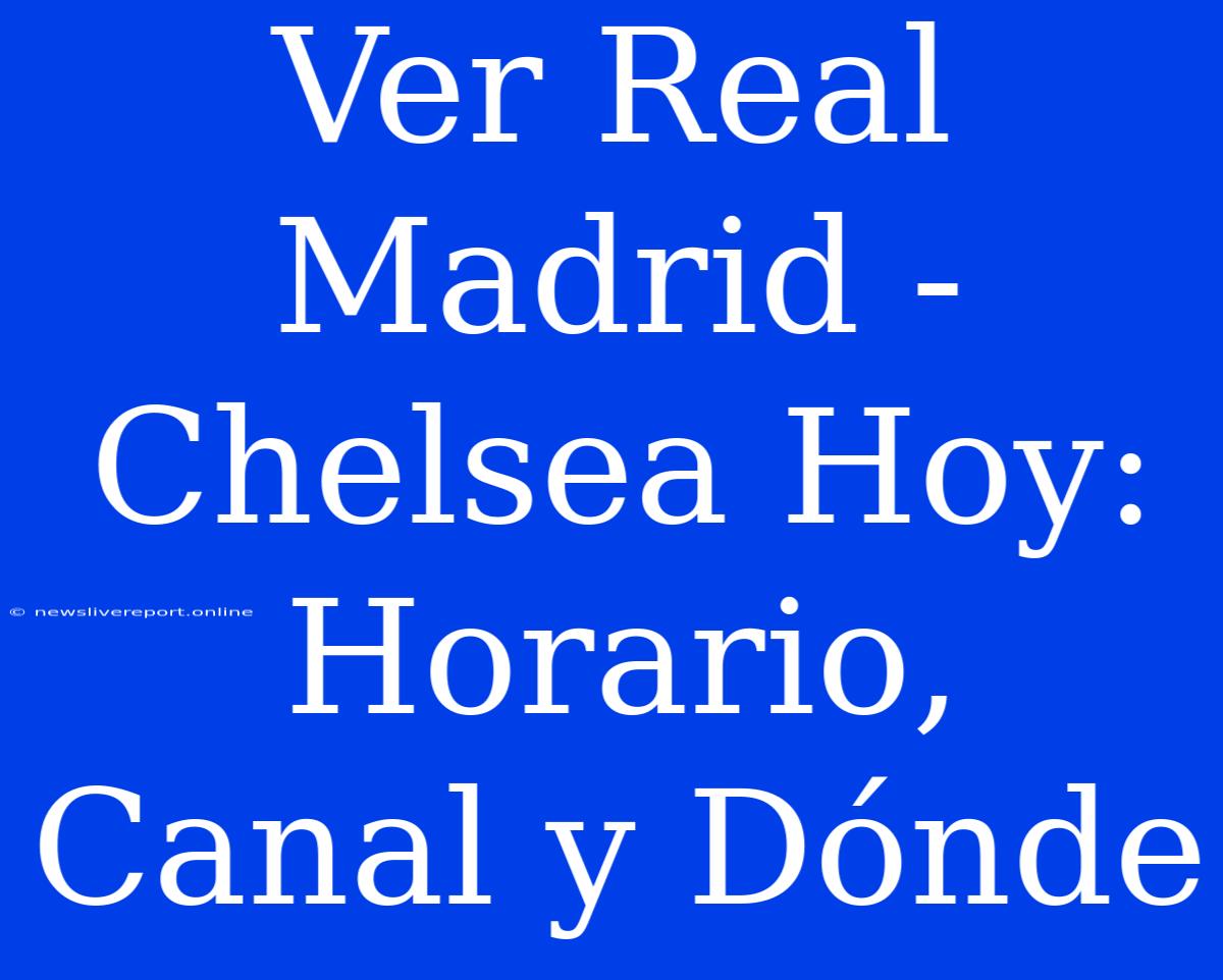 Ver Real Madrid - Chelsea Hoy: Horario, Canal Y Dónde