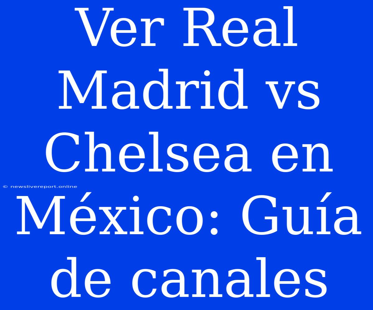 Ver Real Madrid Vs Chelsea En México: Guía De Canales