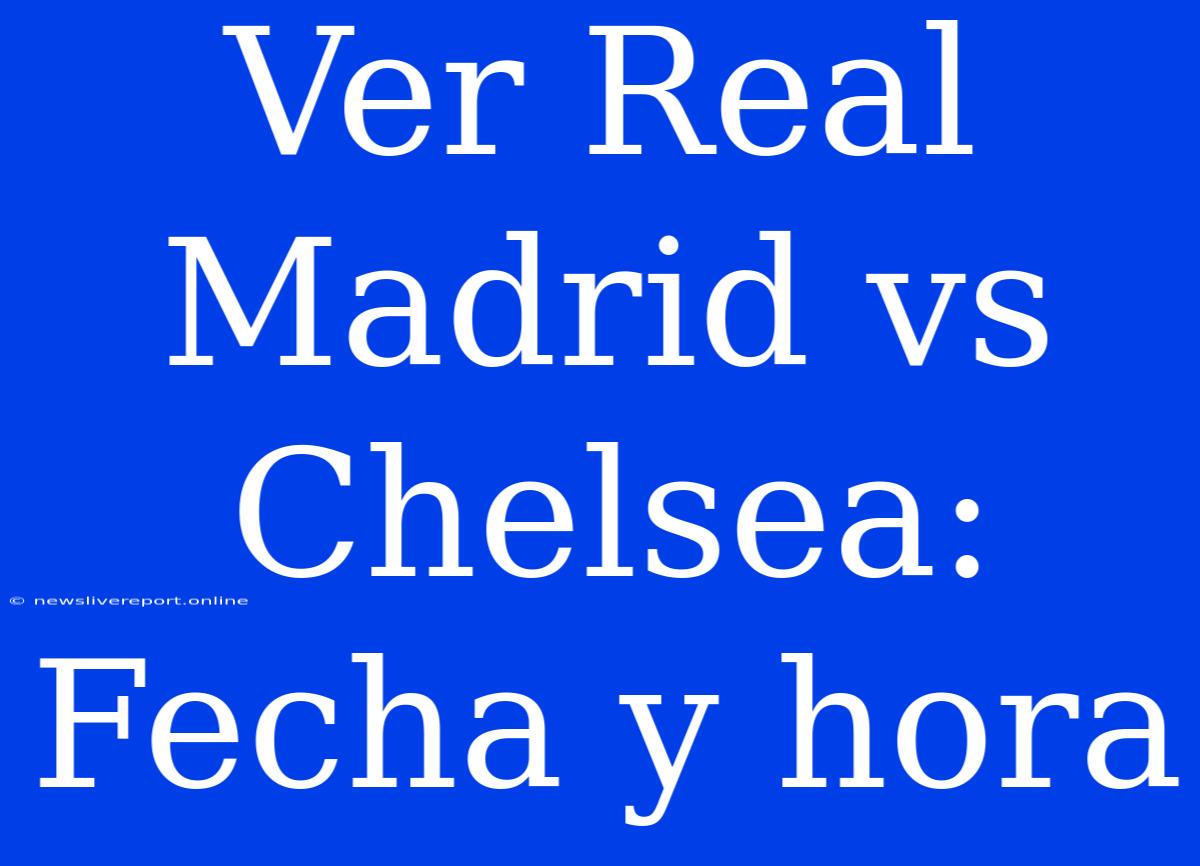 Ver Real Madrid Vs Chelsea: Fecha Y Hora