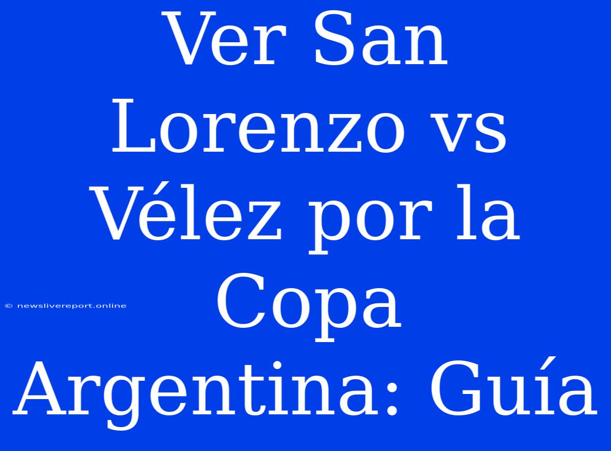 Ver San Lorenzo Vs Vélez Por La Copa Argentina: Guía