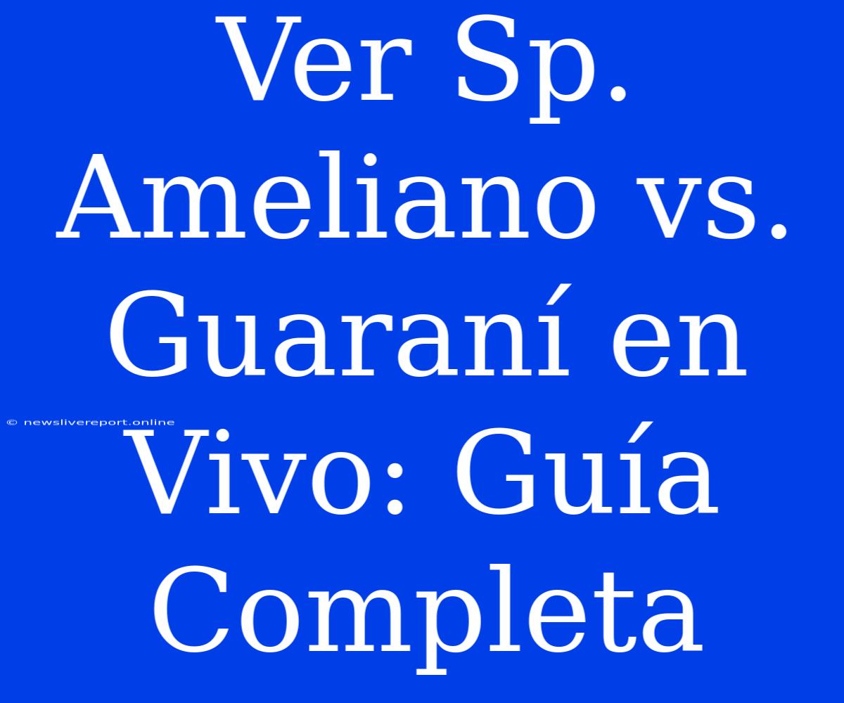 Ver Sp. Ameliano Vs. Guaraní En Vivo: Guía Completa