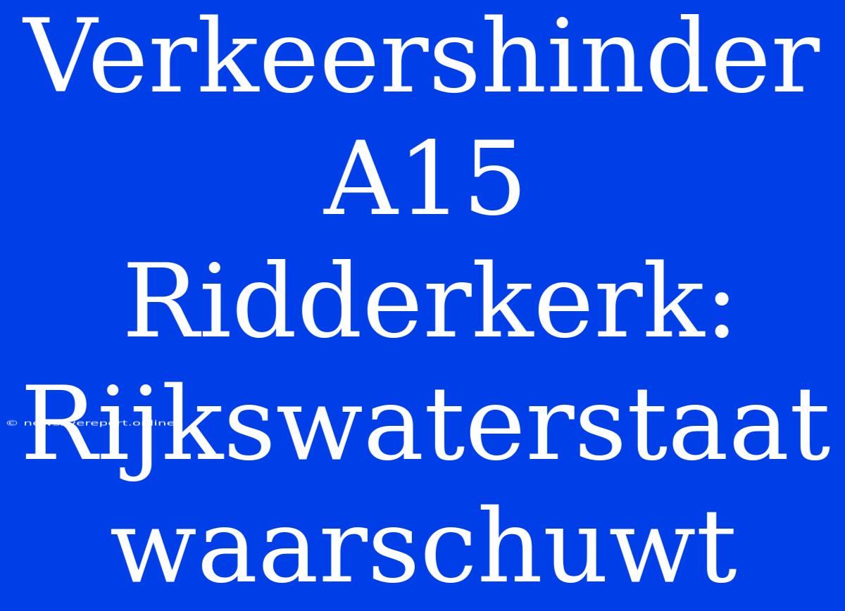 Verkeershinder A15 Ridderkerk: Rijkswaterstaat Waarschuwt