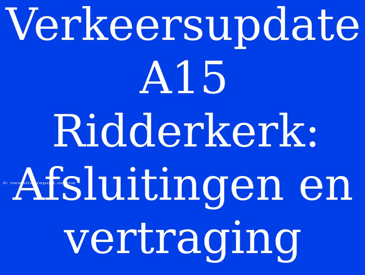 Verkeersupdate A15 Ridderkerk: Afsluitingen En Vertraging