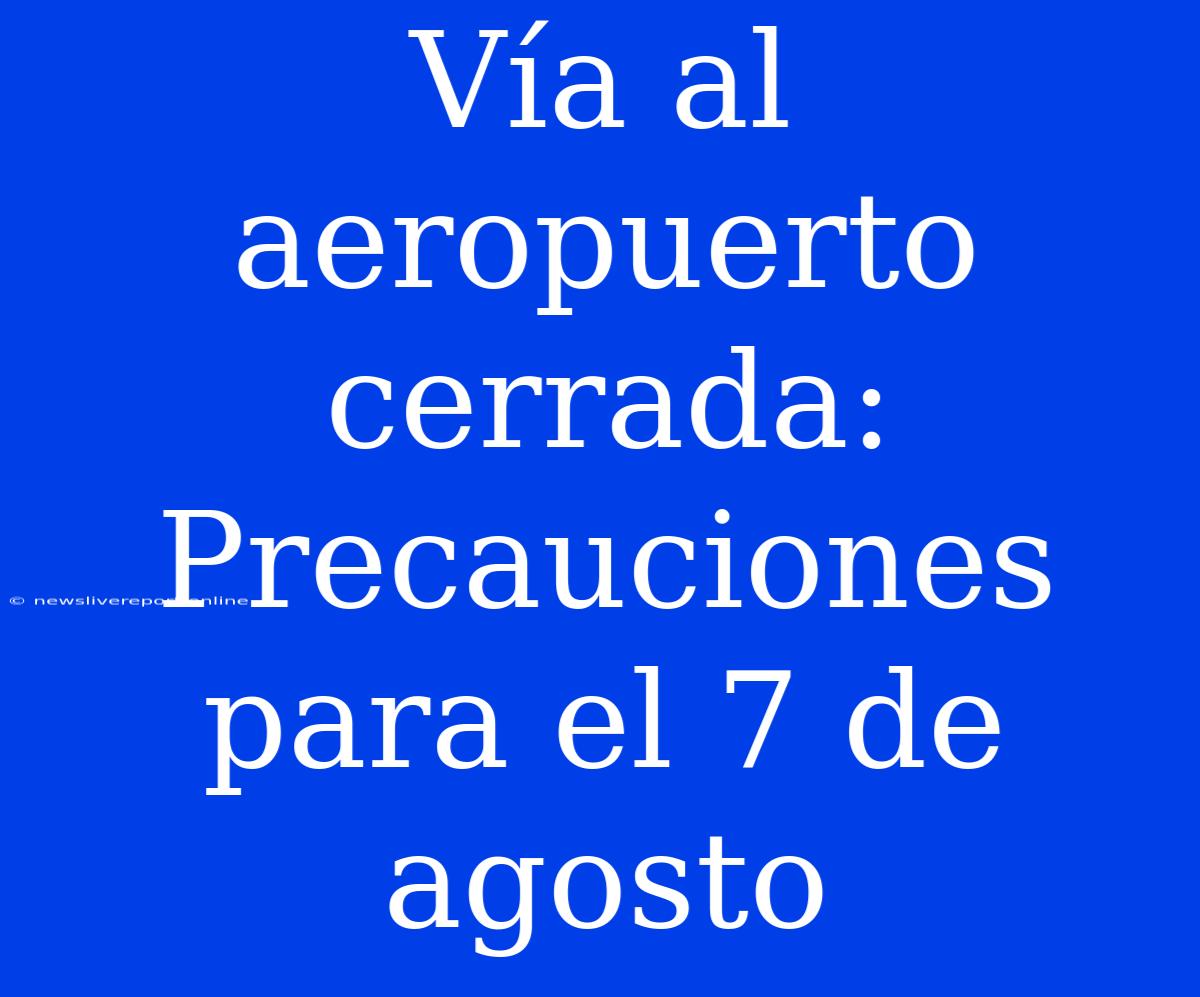 Vía Al Aeropuerto Cerrada: Precauciones Para El 7 De Agosto