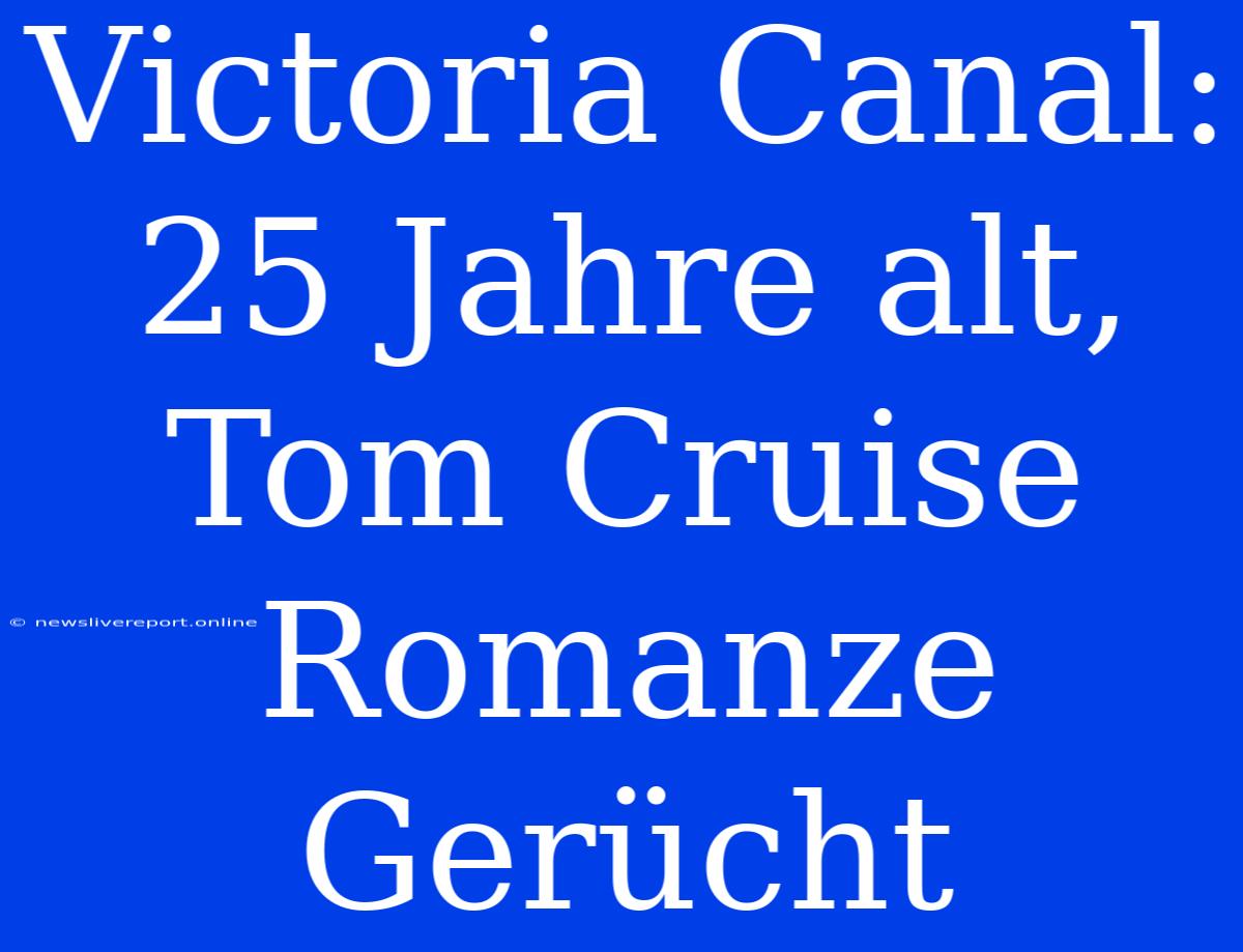 Victoria Canal: 25 Jahre Alt, Tom Cruise Romanze Gerücht