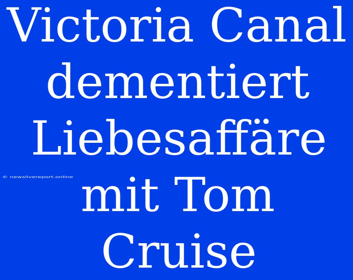 Victoria Canal Dementiert Liebesaffäre Mit Tom Cruise