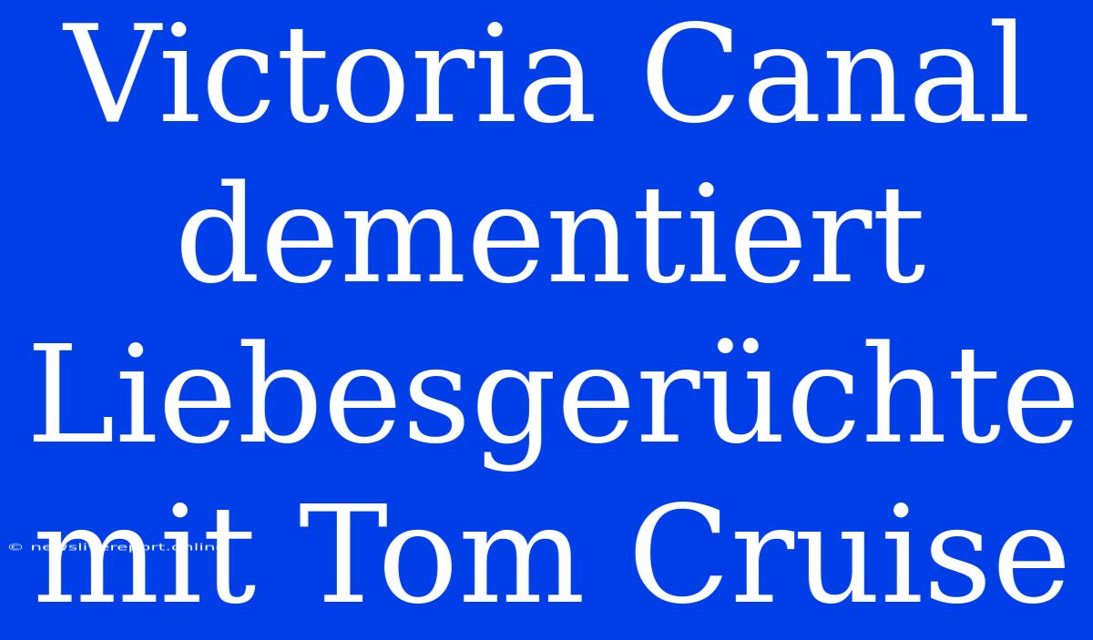 Victoria Canal Dementiert Liebesgerüchte Mit Tom Cruise