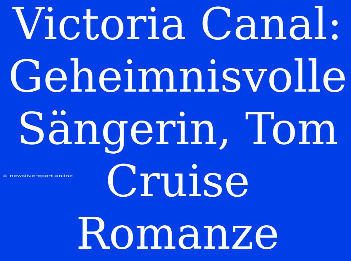 Victoria Canal: Geheimnisvolle Sängerin, Tom Cruise Romanze