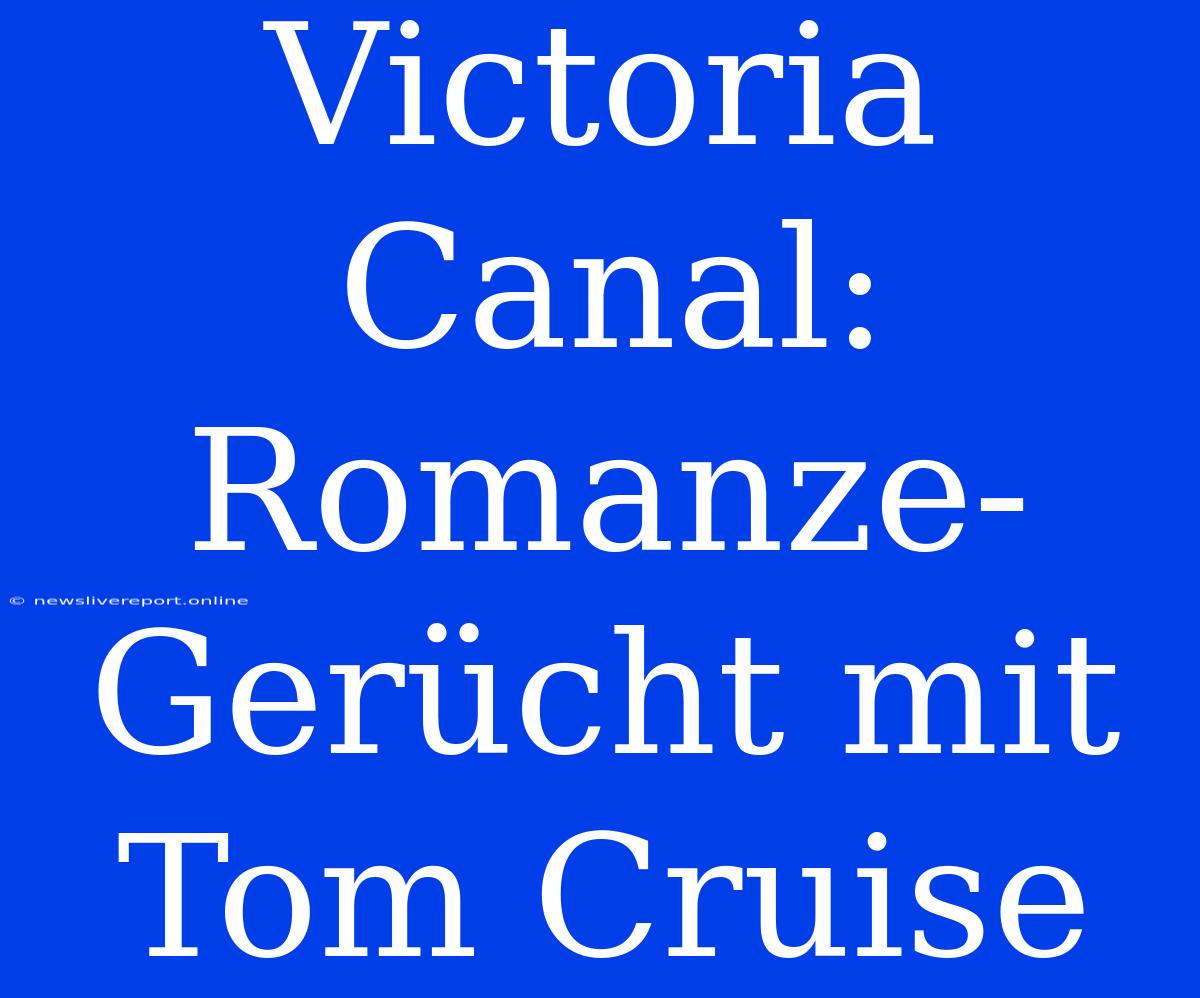 Victoria Canal: Romanze-Gerücht Mit Tom Cruise