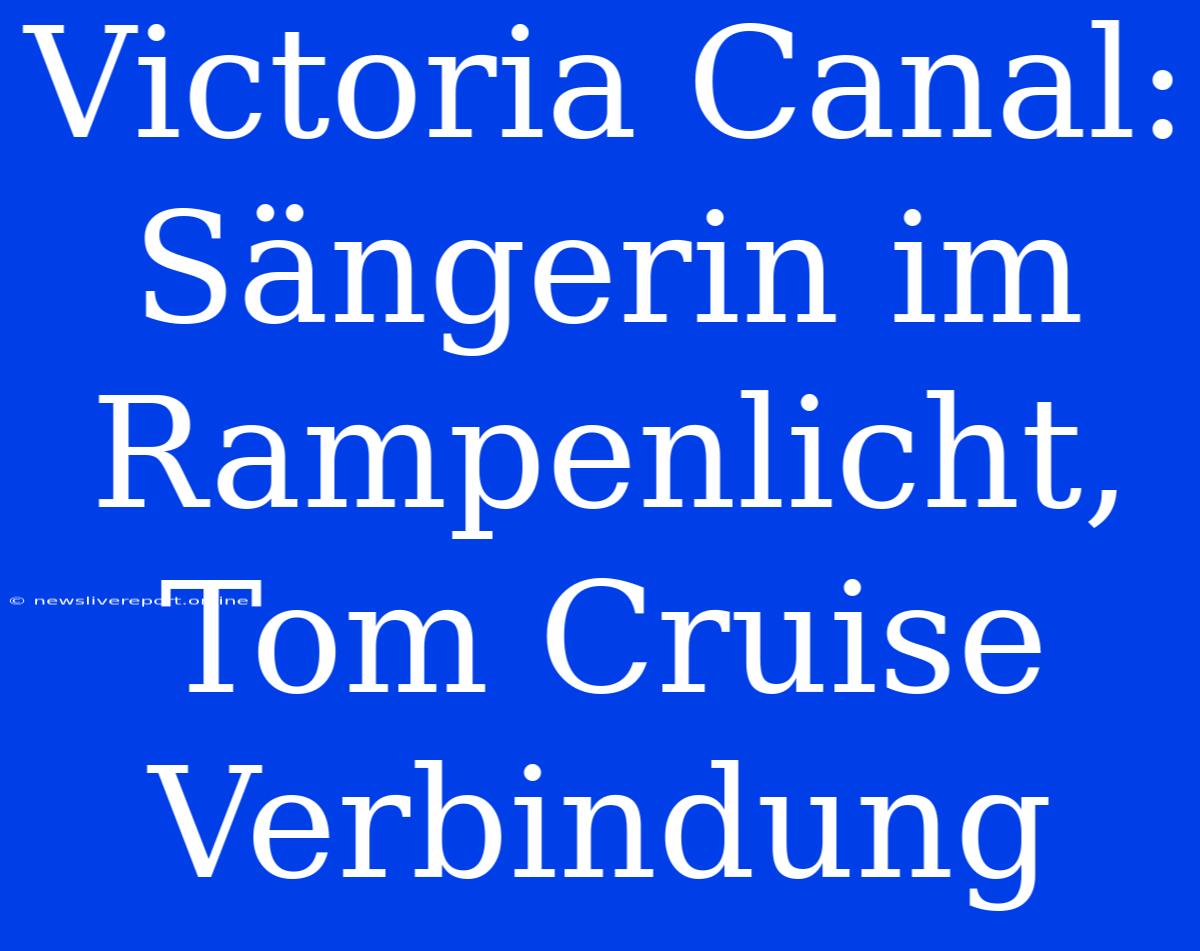 Victoria Canal:  Sängerin Im Rampenlicht, Tom Cruise Verbindung