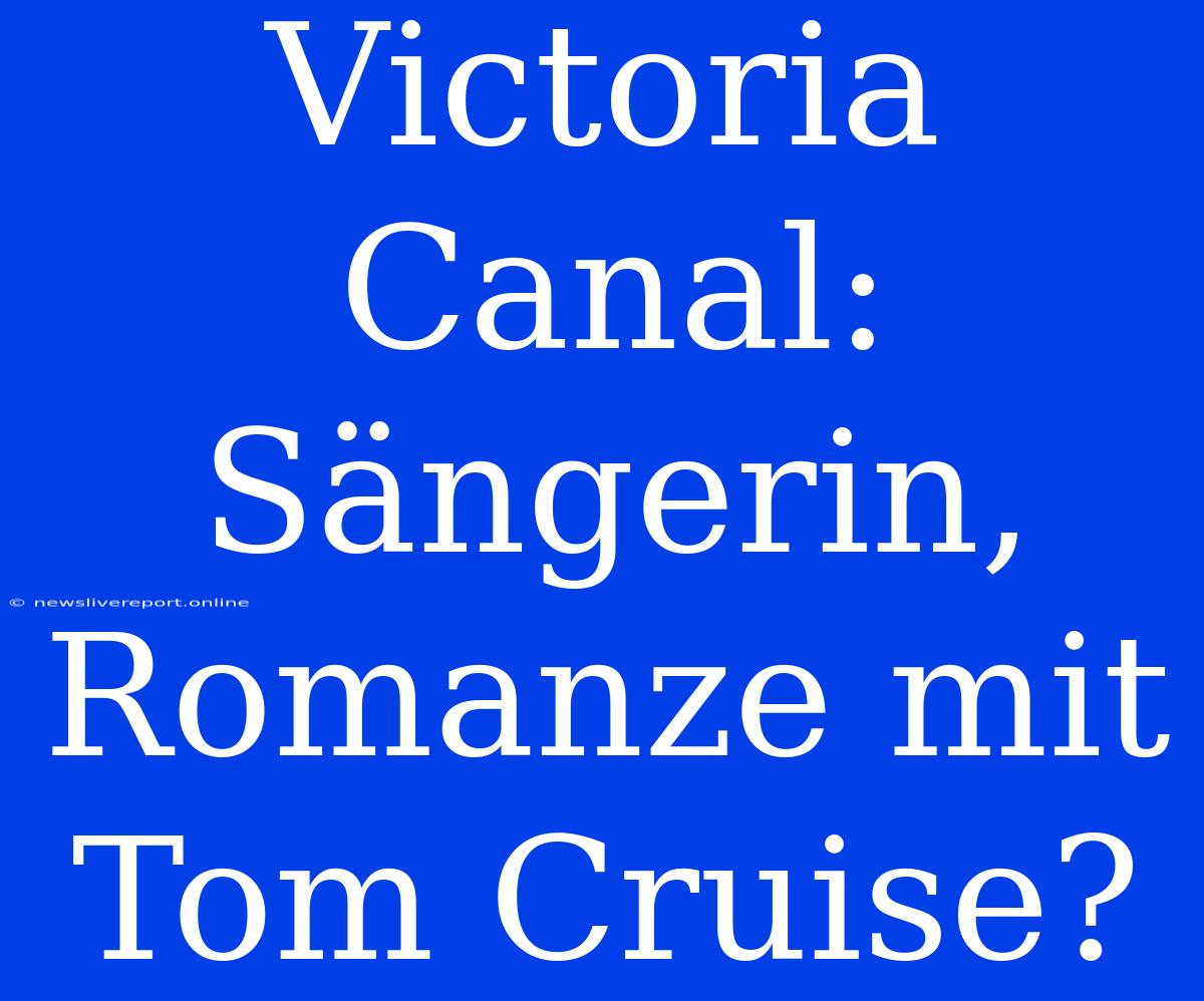 Victoria Canal: Sängerin, Romanze Mit Tom Cruise?