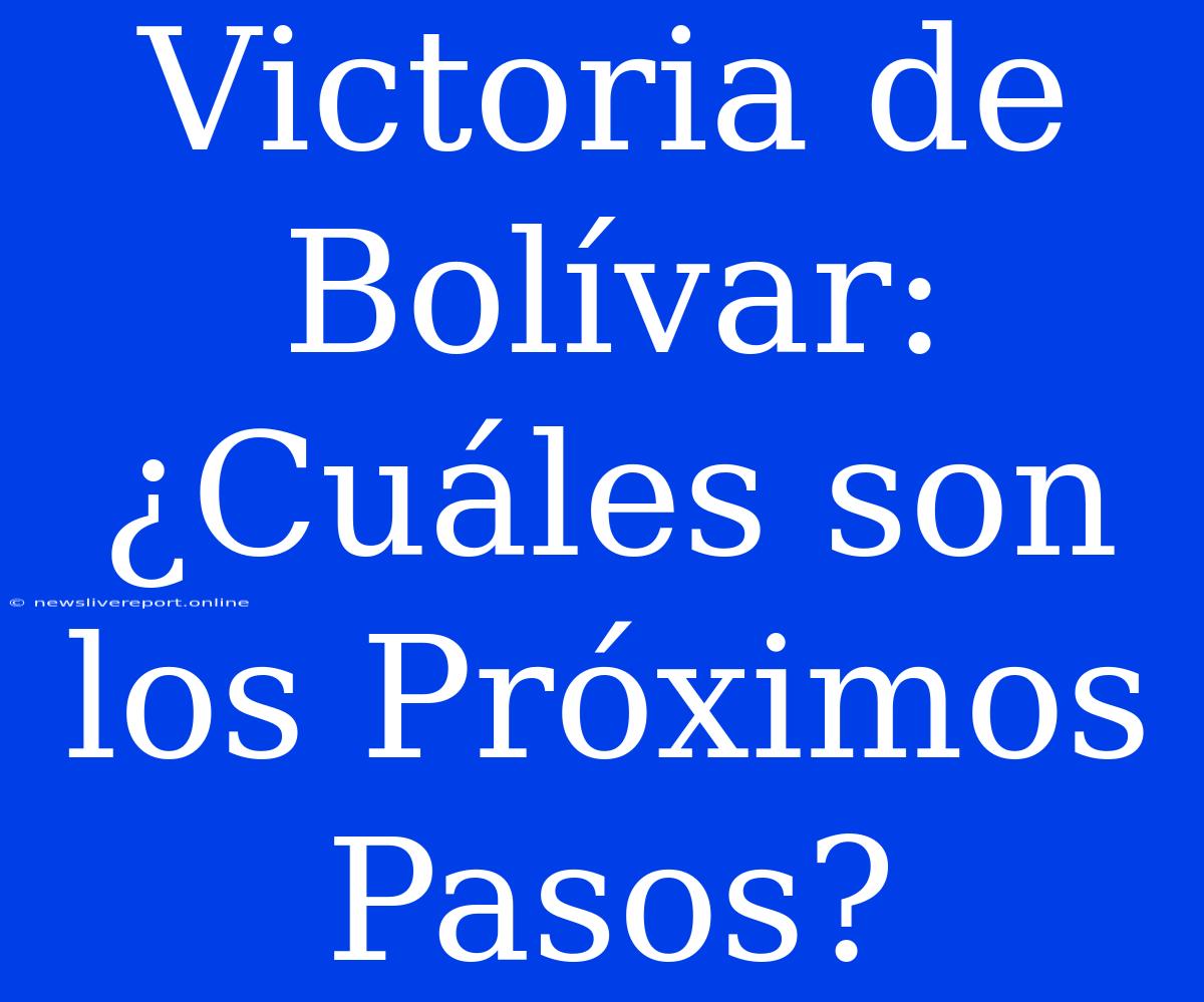 Victoria De Bolívar: ¿Cuáles Son Los Próximos Pasos?