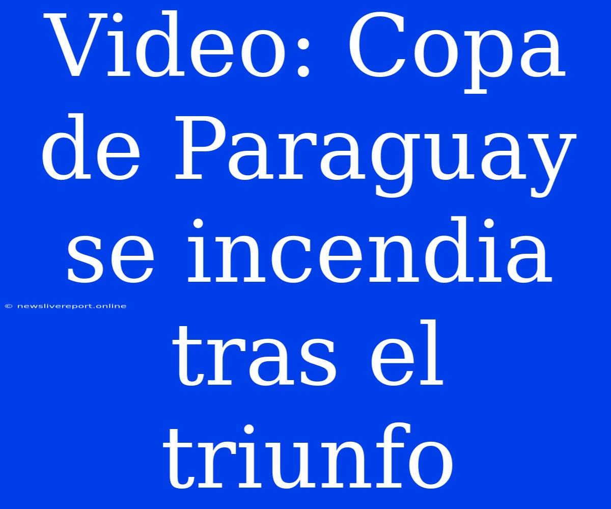 Video: Copa De Paraguay Se Incendia Tras El Triunfo