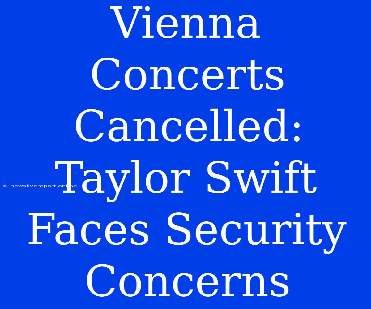 Vienna Concerts Cancelled: Taylor Swift Faces Security Concerns